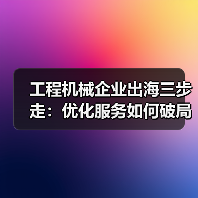 工程机械企业出海三步走:优化服务如何破局?(图1) 工程机械企业出海三步走:优化服务如何破局?(图1)