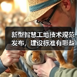 新型智慧工地技术规范发布,建设标准有哪些(图1) 新型智慧工地技术规范发布,建设标准有哪些(图1)