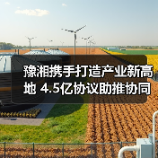 豫湘携手打造产业新高地 4.5亿协议助推协同升级(图4) 豫湘携手打造产业新高地 4.5亿协议助推协同升级(图4)