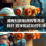 湖南智能制造转型再添标杆 数字赋能如何引领产业升级？（图1）