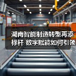 湖南智能制造转型再添标杆 数字赋能如何引领产业升级？（图4）