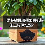 绿芯钻机如何破解机场施工环保难题?(图4) 绿芯钻机如何破解机场施工环保难题?(图4)