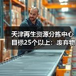 天津再生资源分拣中心目标25个以上:废弃物循环利用体系如何推进?(图2) 天津再生资源分拣中心目标25个以上:废弃物循环利用体系如何推进?(图2)