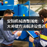 安阳机械选型指南:5大关键方法解决设备选择困难(图2) 安阳机械选型指南:5大关键方法解决设备选择困难(图2)
