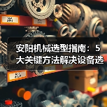 安阳机械选型指南:5大关键方法解决设备选择困难(图1) 安阳机械选型指南:5大关键方法解决设备选择困难(图1)
