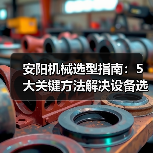 安阳机械选型指南:5大关键方法解决设备选择困难(图3) 安阳机械选型指南:5大关键方法解决设备选择困难(图3)