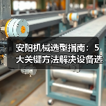 安阳机械选型指南:5大关键方法解决设备选择困难(图4) 安阳机械选型指南:5大关键方法解决设备选择困难(图4)